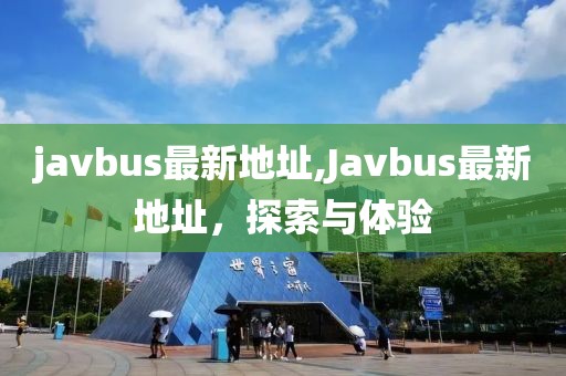 javbus最新地址,Javbus最新地址，探索与体验