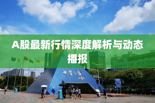 A股最新行情深度解析与动态播报