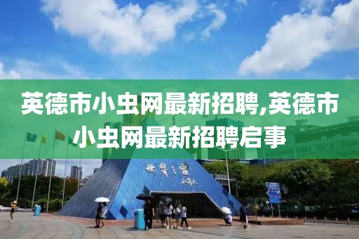 英德市小虫网最新招聘,英德市小虫网最新招聘启事