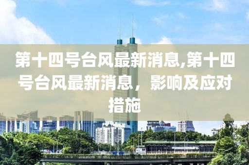 第十四号台风最新消息,第十四号台风最新消息，影响及应对措施