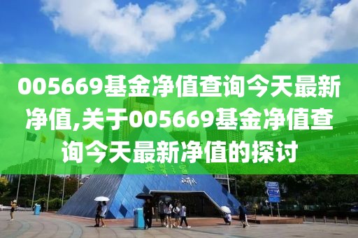 005669基金净值查询今天最新净值,关于005669基金净值查询今天最新净值的探讨