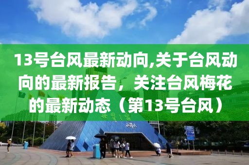 13号台风最新动向,关于台风动向的最新报告，关注台风梅花的最新动态（第13号台风）