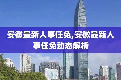 安徽最新人事任免,安徽最新人事任免动态解析