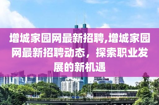 增城家园网最新招聘,增城家园网最新招聘动态，探索职业发展的新机遇