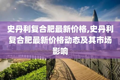 史丹利复合肥最新价格,史丹利复合肥最新价格动态及其市场影响