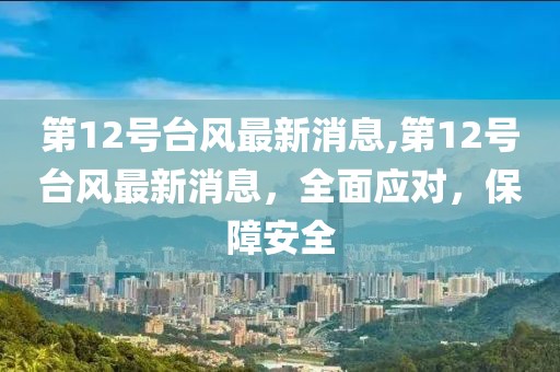 第12号台风最新消息,第12号台风最新消息，全面应对，保障安全