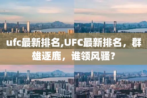 ufc最新排名,UFC最新排名，群雄逐鹿，谁领风骚？