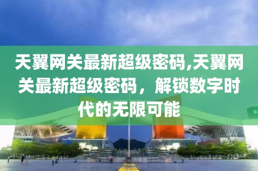 天翼网关最新超级密码,天翼网关最新超级密码，解锁数字时代的无限可能