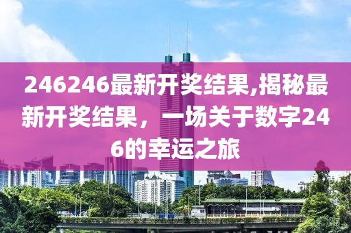 246246最新开奖结果,揭秘最新开奖结果，一场关于数字246的幸运之旅