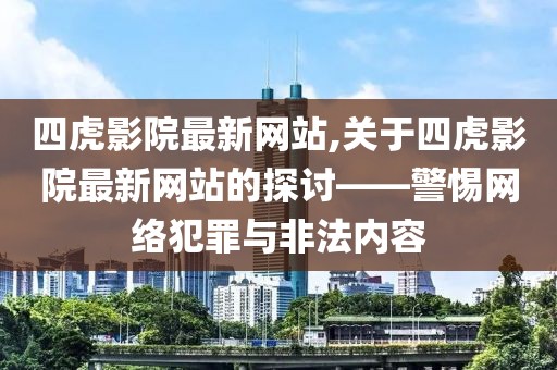 四虎影院最新网站,关于四虎影院最新网站的探讨——警惕网络犯罪与非法内容