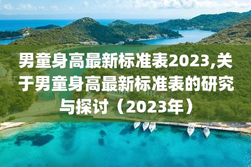 男童身高最新标准表2023,关于男童身高最新标准表的研究与探讨（2023年）