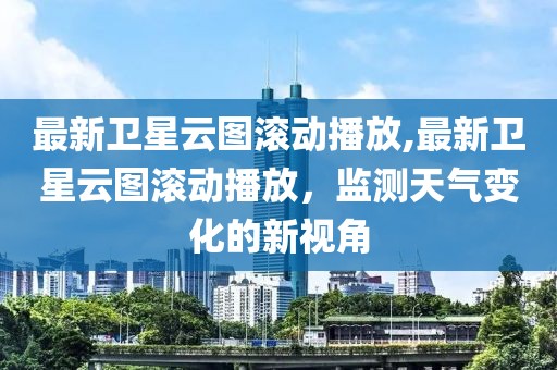 最新卫星云图滚动播放,最新卫星云图滚动播放，监测天气变化的新视角