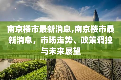 南京楼市最新消息,南京楼市最新消息，市场走势、政策调控与未来展望