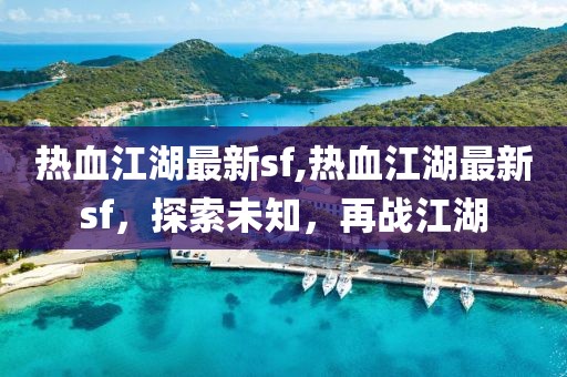 热血江湖最新sf,热血江湖最新sf，探索未知，再战江湖