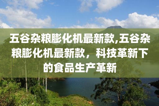 五谷杂粮膨化机最新款,五谷杂粮膨化机最新款，科技革新下的食品生产革新