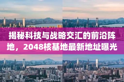 揭秘科技与战略交汇的前沿阵地，2048核基地最新地址曝光