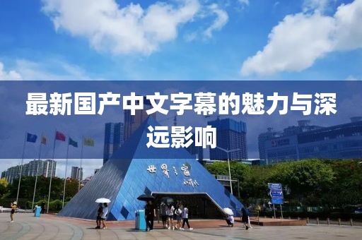 最新国产中文字幕的魅力与深远影响