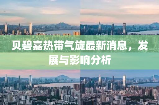 贝碧嘉热带气旋最新消息，发展与影响分析