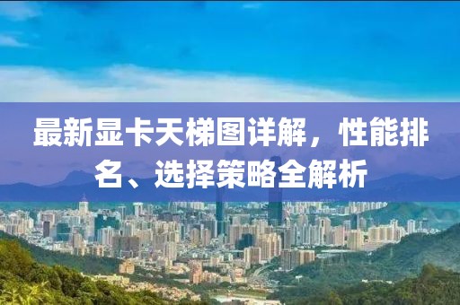 最新显卡天梯图详解，性能排名、选择策略全解析