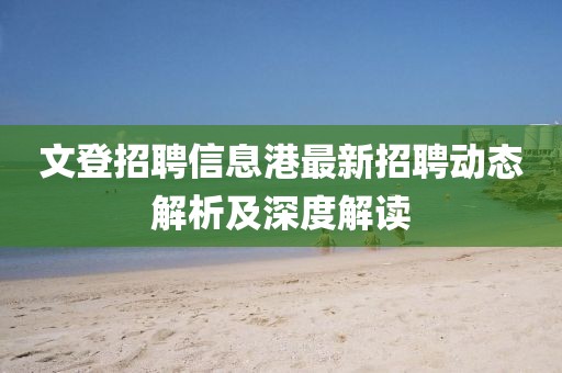 文登招聘信息港最新招聘动态解析及深度解读