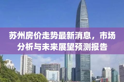 苏州房价走势最新消息，市场分析与未来展望预测报告