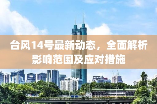 台风14号最新动态，全面解析影响范围及应对措施