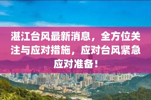 湛江台风最新消息，全方位关注与应对措施，应对台风紧急应对准备！