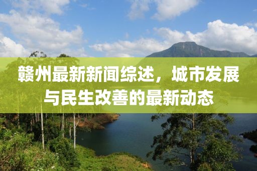 赣州最新新闻综述，城市发展与民生改善的最新动态