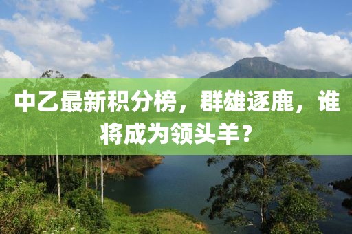 中乙最新积分榜，群雄逐鹿，谁将成为领头羊？