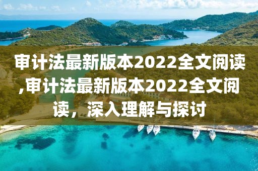 审计法最新版本2022全文阅读,审计法最新版本2022全文阅读，深入理解与探讨