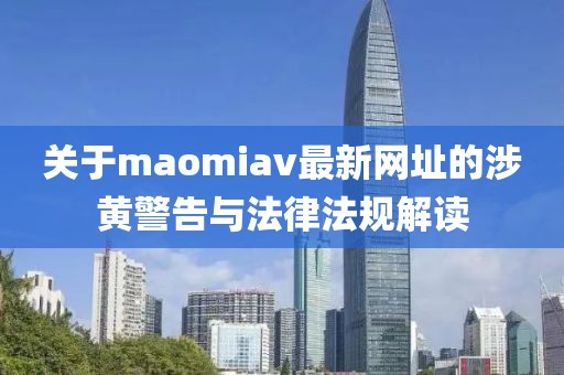 关于maomiav最新网址的涉黄警告与法律法规解读