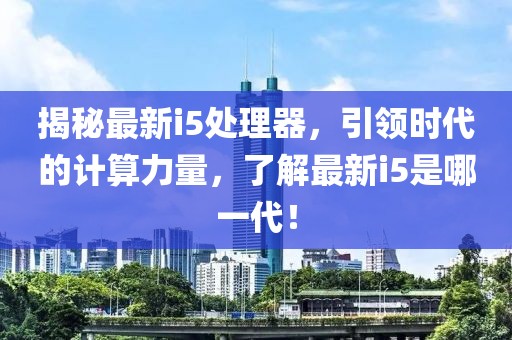 揭秘最新i5处理器，引领时代的计算力量，了解最新i5是哪一代！