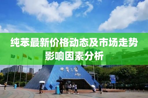 纯苯最新价格动态及市场走势影响因素分析