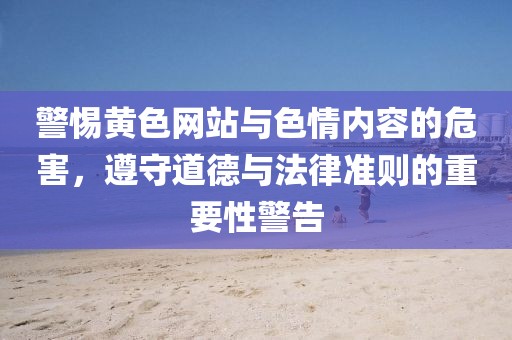 警惕黄色网站与色情内容的危害，遵守道德与法律准则的重要性警告