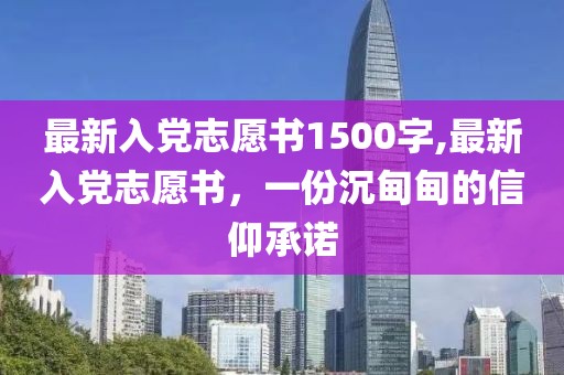 最新入党志愿书1500字,最新入党志愿书，一份沉甸甸的信仰承诺