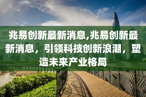 兆易创新最新消息,兆易创新最新消息，引领科技创新浪潮，塑造未来产业格局