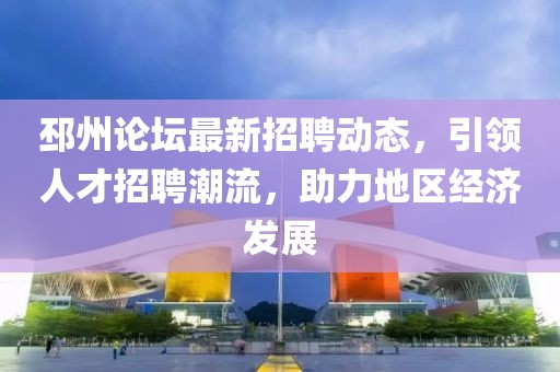 邳州论坛最新招聘动态，引领人才招聘潮流，助力地区经济发展