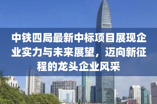 中铁四局最新中标项目展现企业实力与未来展望，迈向新征程的龙头企业风采