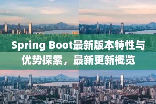 Spring Boot最新版本特性与优势探索，最新更新概览