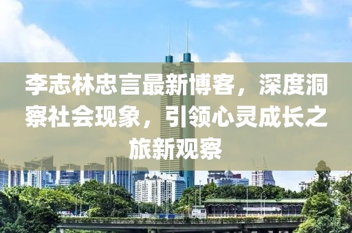 李志林忠言最新博客，深度洞察社会现象，引领心灵成长之旅新观察