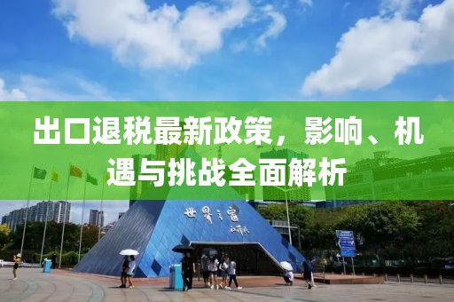 出口退税最新政策，影响、机遇与挑战全面解析