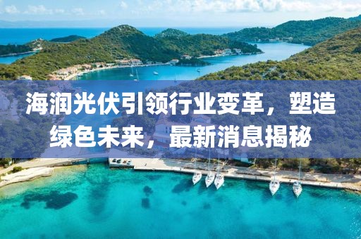 海润光伏引领行业变革，塑造绿色未来，最新消息揭秘