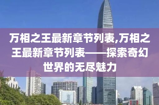 万相之王最新章节列表,万相之王最新章节列表——探索奇幻世界的无尽魅力