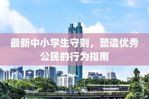 最新中小学生守则，塑造优秀公民的行为指南