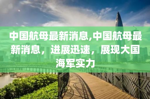 中国航母最新消息,中国航母最新消息，进展迅速，展现大国海军实力