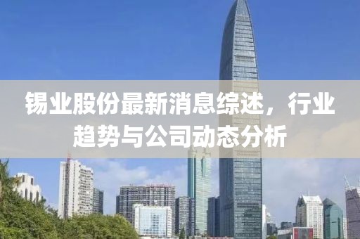 锡业股份最新消息综述，行业趋势与公司动态分析