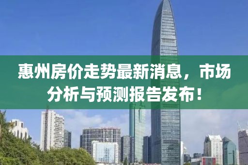 惠州房价走势最新消息，市场分析与预测报告发布！