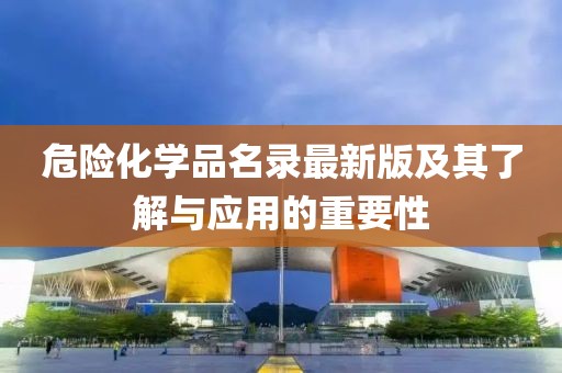 危险化学品名录最新版及其了解与应用的重要性