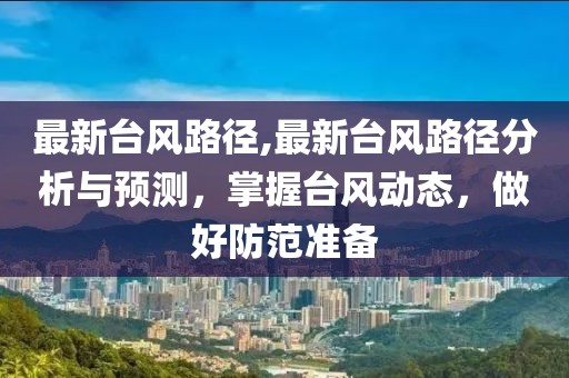 最新台风路径,最新台风路径分析与预测，掌握台风动态，做好防范准备