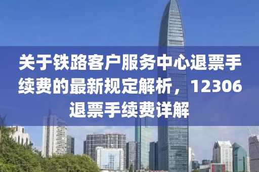 关于铁路客户服务中心退票手续费的最新规定解析，12306退票手续费详解